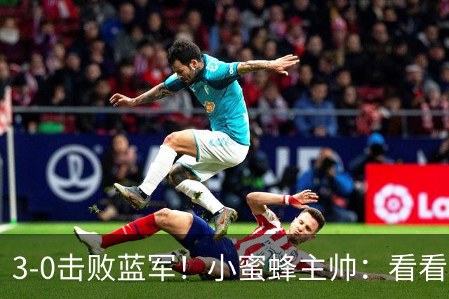 3-0击败蓝军！小蜜蜂主帅：看看那些球队砸的钱，那只是纸面实力